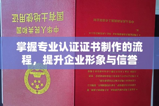 温宿掌握专业认证证书制作的流程，提升企业形象与信誉