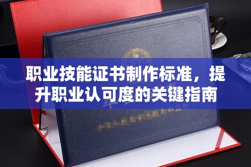 温宿职业技能证书制作标准，提升职业认可度的关键指南