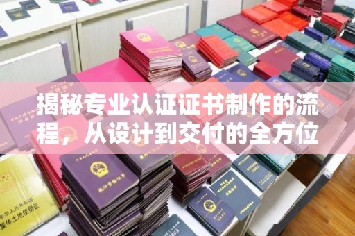 温宿揭秘专业认证证书制作的流程，从设计到交付的全方位指南