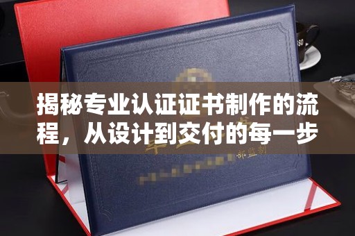 温宿揭秘专业认证证书制作的流程，从设计到交付的每一步