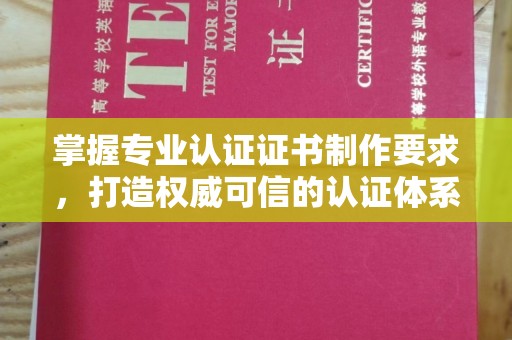 温宿掌握专业认证证书制作要求，打造权威可信的认证体系