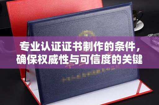 温宿专业认证证书制作的条件，确保权威性与可信度的关键要素