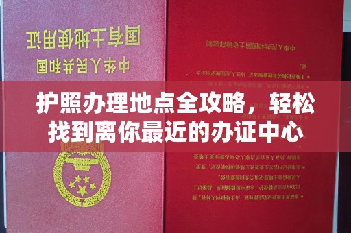 温宿护照办理地点全攻略，轻松找到离你最近的办证中心